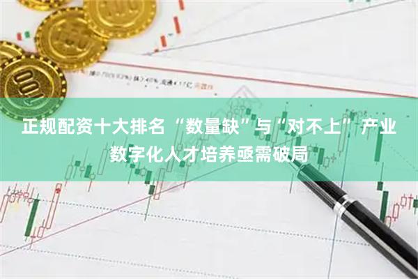 正规配资十大排名 “数量缺”与“对不上” 产业数字化人才培养亟需破局
