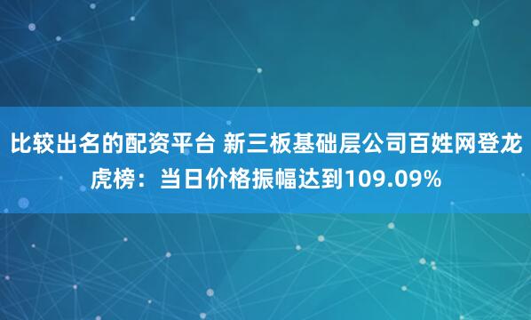 比较出名的配资平台 新三板基础层公司百姓网登龙虎榜：当日价格振幅达到109.09%