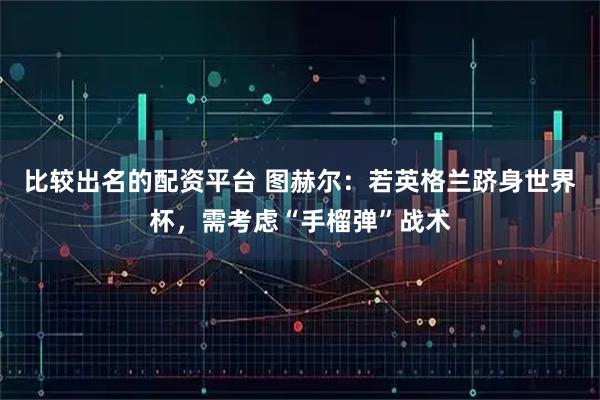 比较出名的配资平台 图赫尔：若英格兰跻身世界杯，需考虑“手榴弹”战术