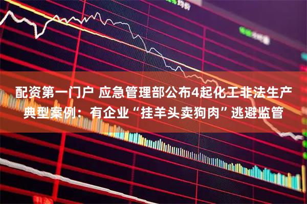 配资第一门户 应急管理部公布4起化工非法生产典型案例：有企业“挂羊头卖狗肉”逃避监管